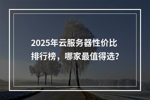 2025年云服务器性价比排行榜，哪家最值得选？