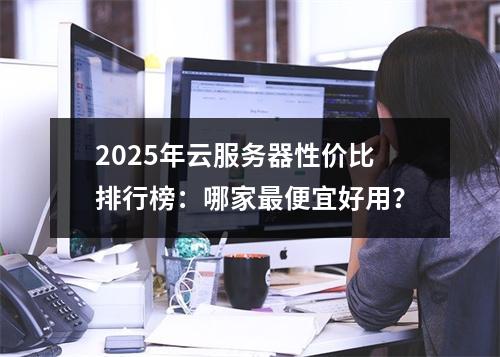 2025年云服务器性价比排行榜：哪家最便宜好用？