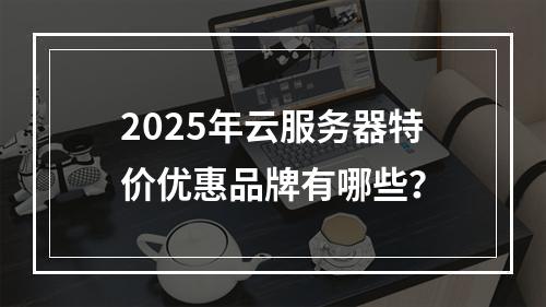2025年云服务器特价优惠品牌有哪些？