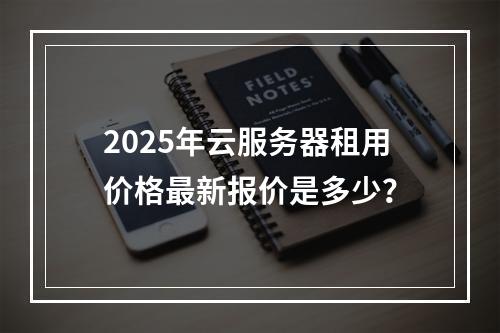 2025年云服务器租用价格最新报价是多少？