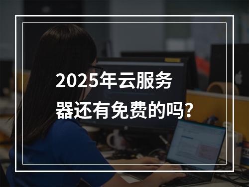 2025年云服务器还有免费的吗？