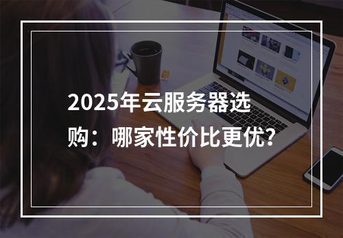 2025年云服务器选购：哪家性价比更优？