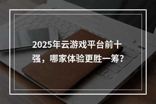 2025年云游戏平台前十强，哪家体验更胜一筹？