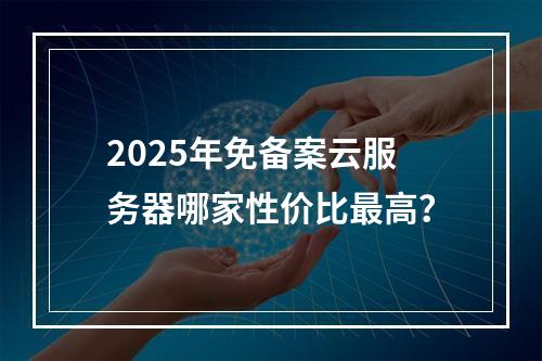 2025年免备案云服务器哪家性价比最高？