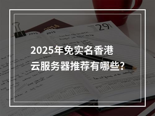 2025年免实名香港云服务器推荐有哪些？
