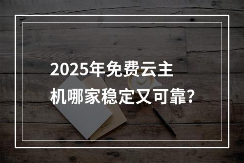 2025年免费云主机哪家稳定又可靠？