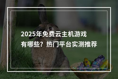 2025年免费云主机游戏有哪些？热门平台实测推荐