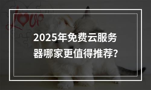 2025年免费云服务器哪家更值得推荐？