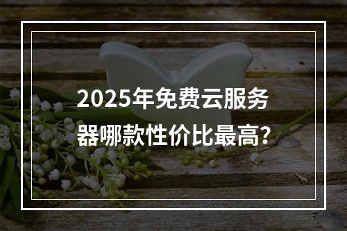 2025年免费云服务器哪款性价比最高？
