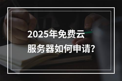 2025年免费云服务器如何申请？
