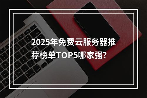 2025年免费云服务器推荐榜单TOP5哪家强？