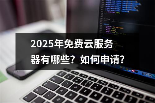 2025年免费云服务器有哪些？如何申请？