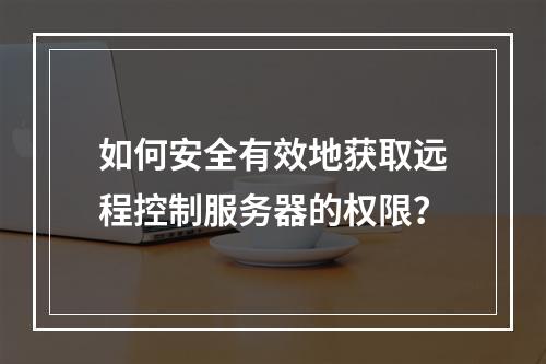 如何安全有效地获取远程控制服务器的权限?