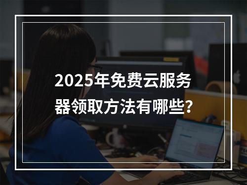 2025年免费云服务器领取方法有哪些？