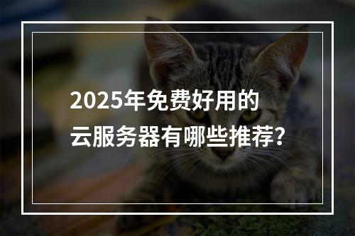 2025年免费好用的云服务器有哪些推荐？