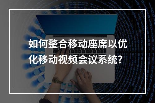 如何整合移动座席以优化移动视频会议系统?