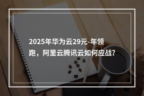 2025年华为云29元-年领跑，阿里云腾讯云如何应战？