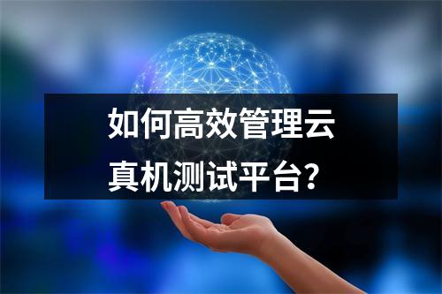 如何高效管理云真机测试平台?