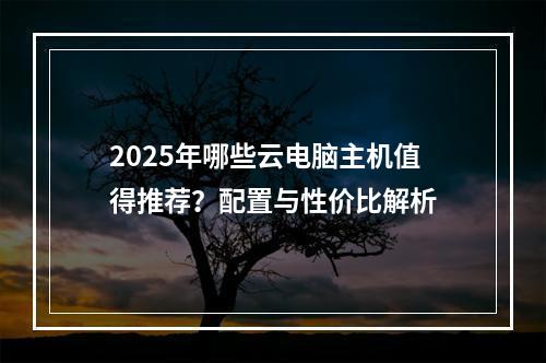 2025年哪些云电脑主机值得推荐？配置与性价比解析