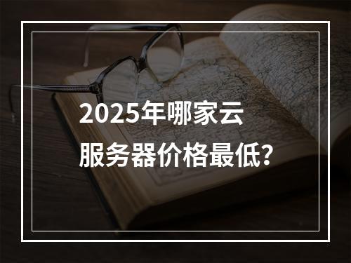 2025年哪家云服务器价格最低？