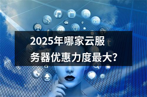 2025年哪家云服务器优惠力度最大？