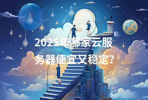 2025年哪家云服务器便宜又稳定？
