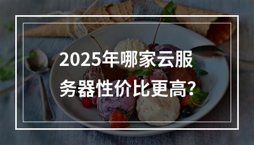 2025年哪家云服务器性价比更高？