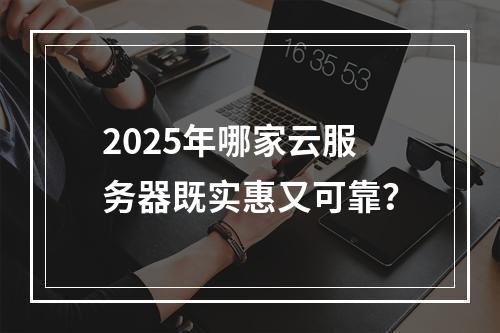 2025年哪家云服务器既实惠又可靠？
