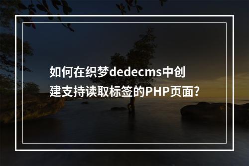 如何在织梦dedecms中创建支持读取标签的PHP页面?