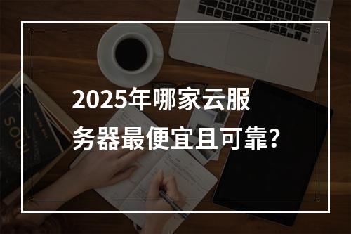 2025年哪家云服务器最便宜且可靠？