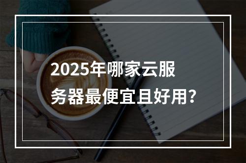 2025年哪家云服务器最便宜且好用？