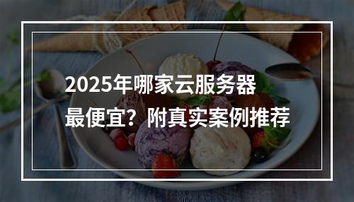 2025年哪家云服务器最便宜？附真实案例推荐