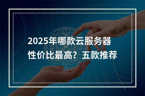 2025年哪款云服务器性价比最高？五款推荐