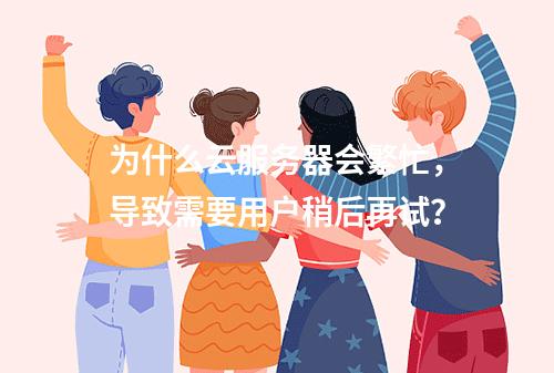 为什么云服务器会繁忙,导致需要用户稍后再试?