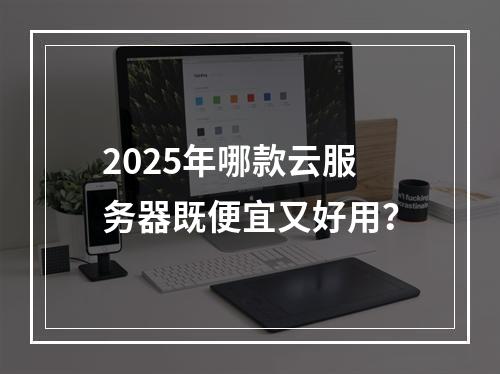 2025年哪款云服务器既便宜又好用？