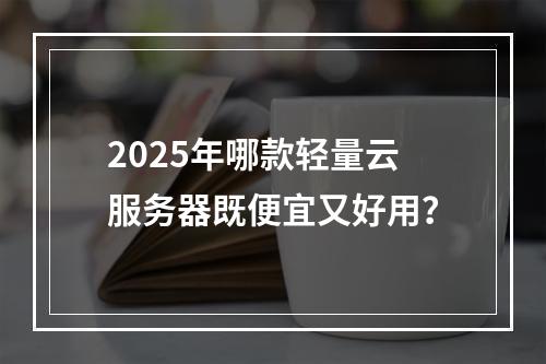 2025年哪款轻量云服务器既便宜又好用？