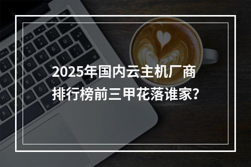 2025年国内云主机厂商排行榜前三甲花落谁家？
