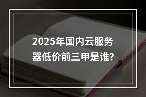 2025年国内云服务器低价前三甲是谁？