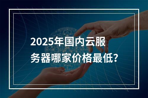 2025年国内云服务器哪家价格最低？