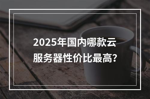 2025年国内哪款云服务器性价比最高？