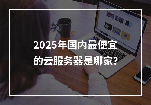 2025年国内最便宜的云服务器是哪家？