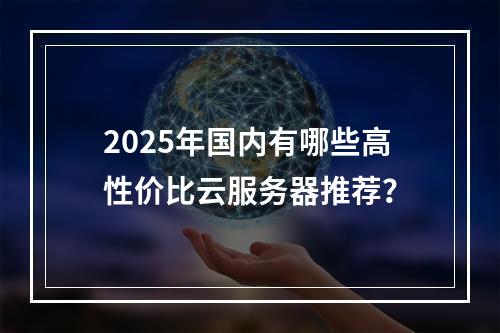 2025年国内有哪些高性价比云服务器推荐？