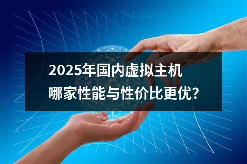 2025年国内虚拟主机哪家性能与性价比更优？