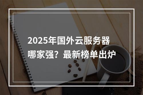 2025年国外云服务器哪家强？最新榜单出炉