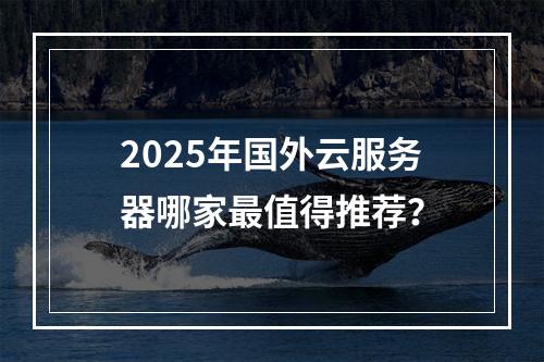 2025年国外云服务器哪家最值得推荐？
