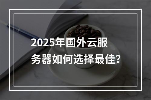 2025年国外云服务器如何选择最佳？