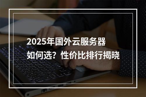 2025年国外云服务器如何选？性价比排行揭晓