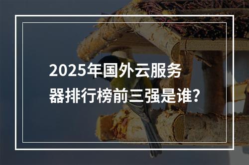 2025年国外云服务器排行榜前三强是谁？