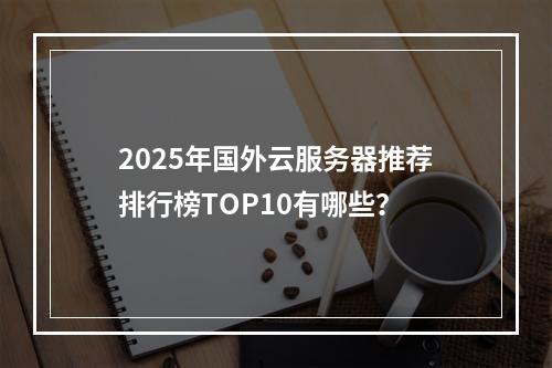 2025年国外云服务器推荐排行榜TOP10有哪些？