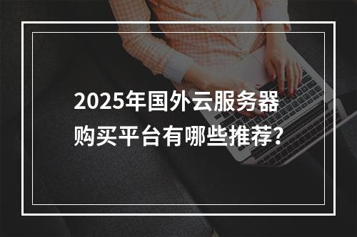 2025年国外云服务器购买平台有哪些推荐？